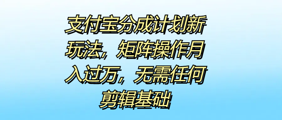 支付宝分成计划新玩法，矩阵操作月入过万，无需任何剪辑基础-臻优网