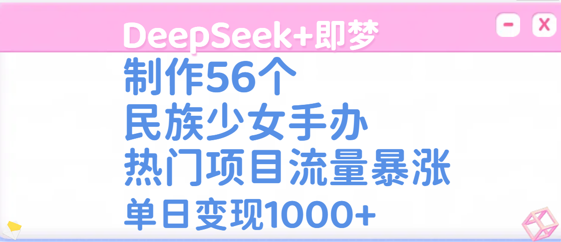DeepSeek+即梦制作56个民族少女手办，热门项目流量暴涨，单日变现1000+-臻优网