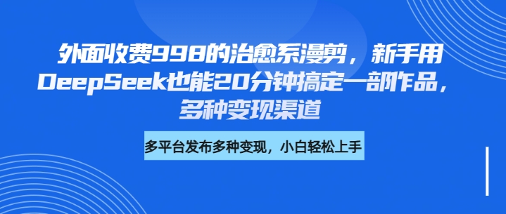 外面收费998的治愈系漫剪，新手用DeepSeek也能20分钟搞定一部作品，多种变现渠道-臻优网