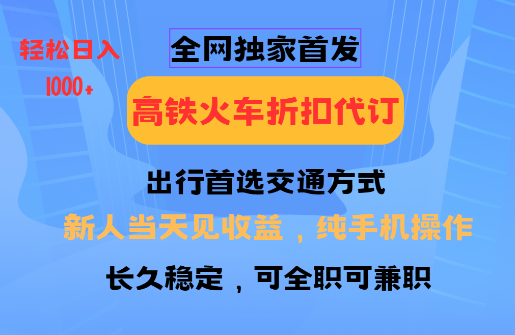 全网独家首发   全国高铁火车折扣代订   新手当日变现  纯手机操作 日入1000+-臻优网