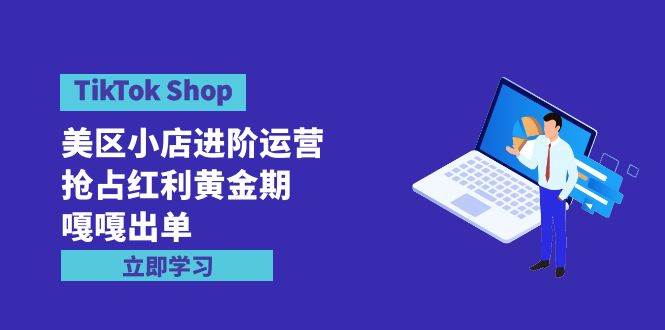 TikTok Shop-美区小店进阶运营，抢占红利黄金期 嘎嘎出单（7节课）-臻优网