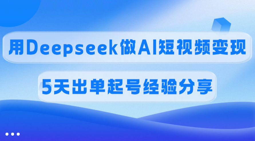 佣金45%，用Deepseek做AI短视频变现，5天出单起号经验分享-臻优网