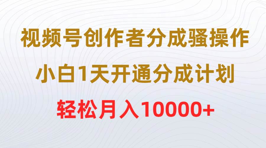 视频号创作者分成骚操作，小白1天开通分成计划，轻松月入10000+-臻优网