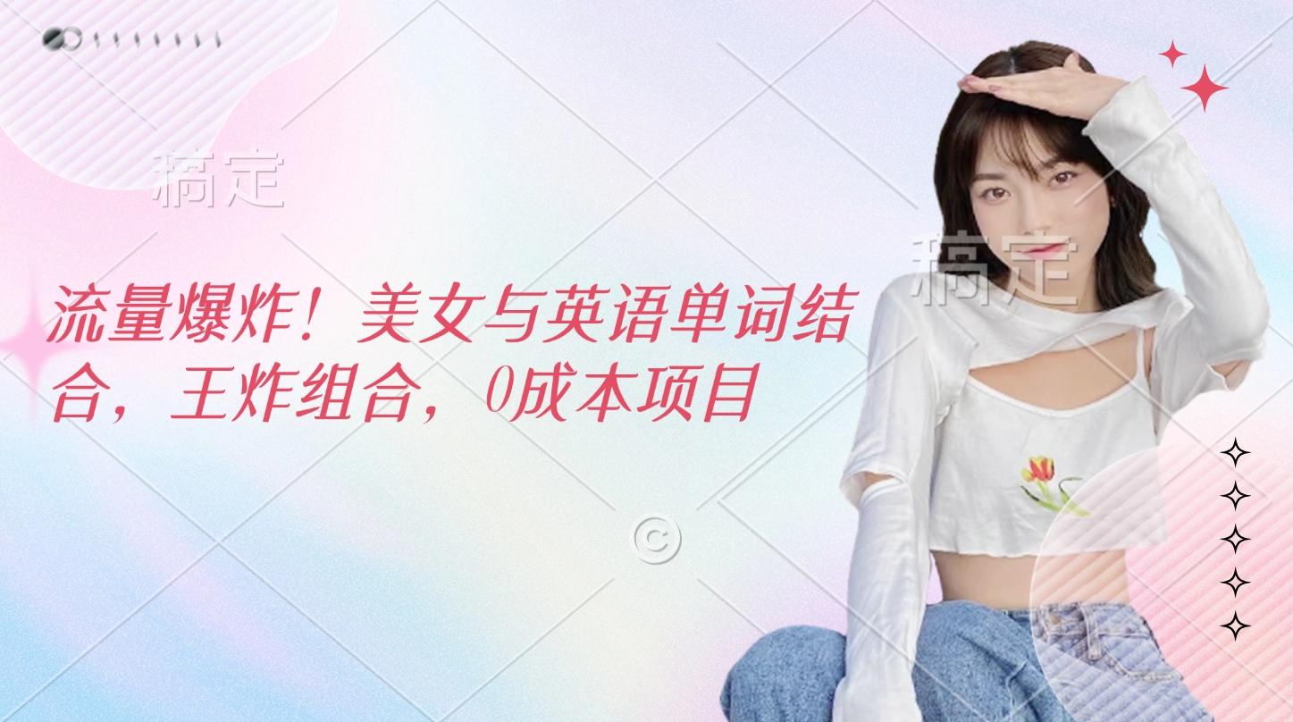 流量爆炸！美女与英语单词结合，王炸组合，0成本项目-臻优网
