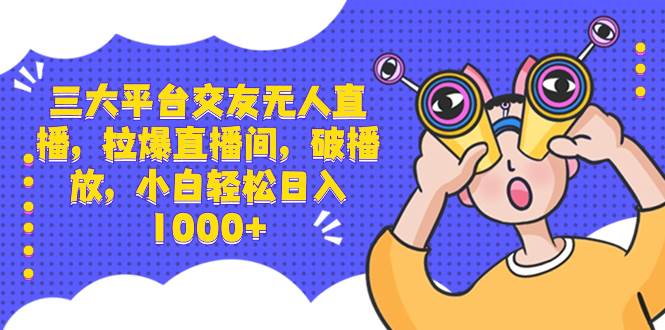 三大平台交友无人直播，拉爆直播间，破播放，小白轻松日入1000+-臻优网