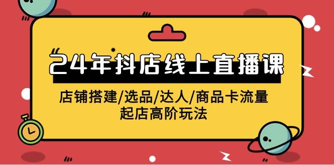 2024年抖店线上直播课，店铺搭建/选品/达人/商品卡流量/起店高阶玩法-臻优网