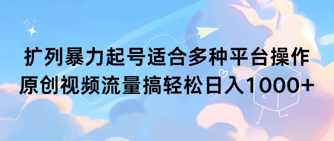 扩列暴力起号适合多种平台操作原创视频流量搞轻松日入1000+-臻优网