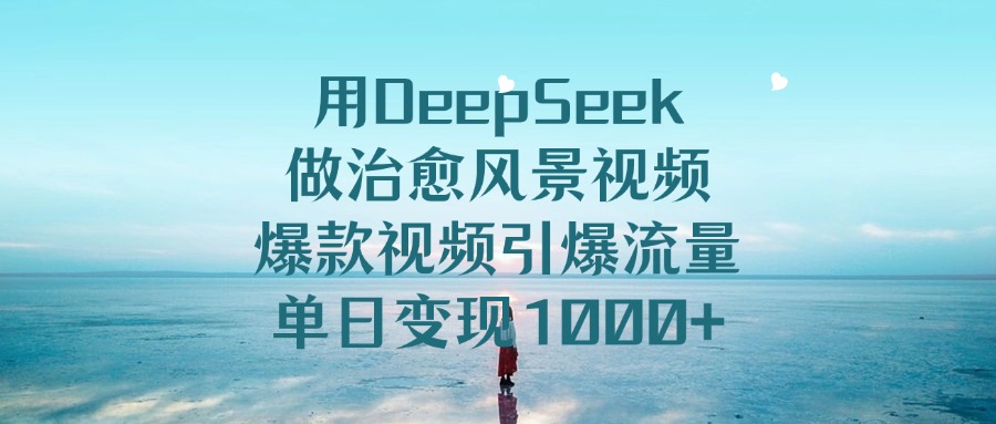 用DeepSeek做治愈风景视频，爆款视频引爆流量，单日变现1000+-臻优网