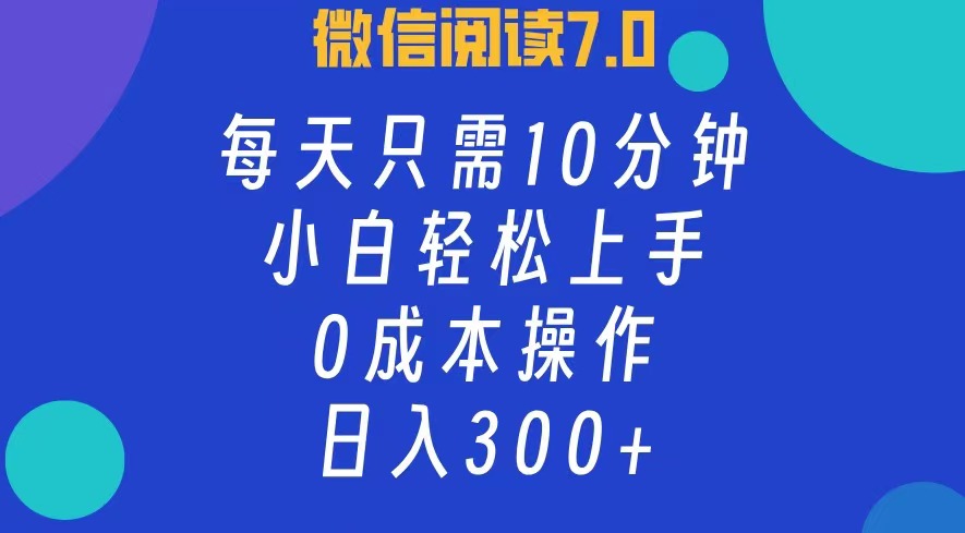 微信阅读7.0，每日10分钟，日收入300+，0成本小白轻松上手-臻优网