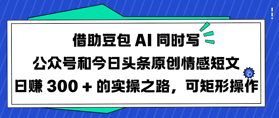 借助豆包 AI 同时写公众号和今日头条原创情感短文日赚 300 + 的实操之路，可矩形操作-臻优网