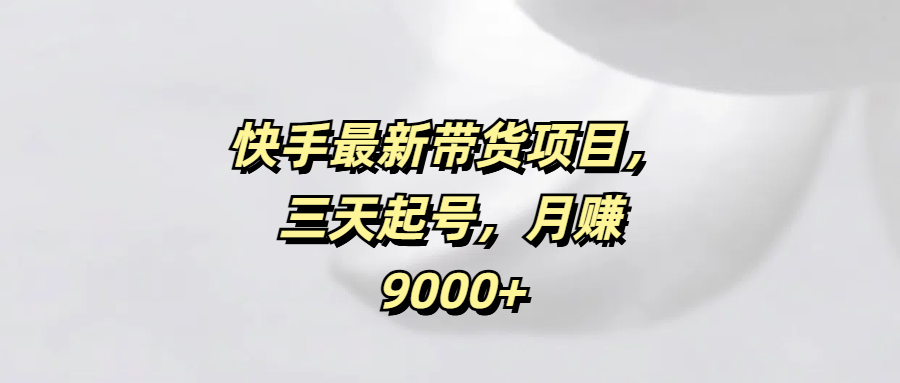 快手最新带货项目，三天起号，月赚9000+-臻优网