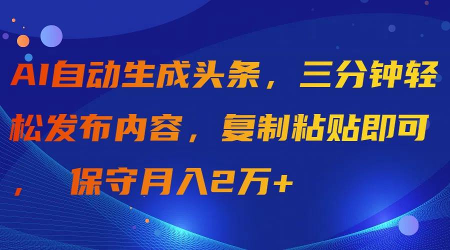AI自动生成头条，三分钟轻松发布内容，复制粘贴即可， 保守月入2万+-臻优网