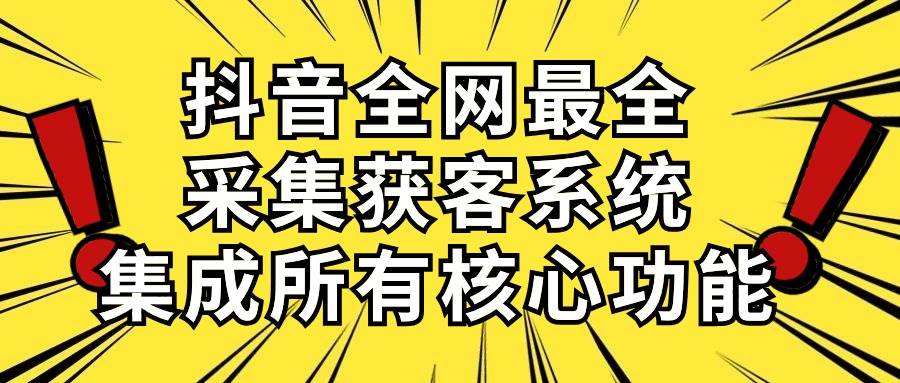 抖音全网最全采集获客系统，集成所有核心功能，日引500+-臻优网