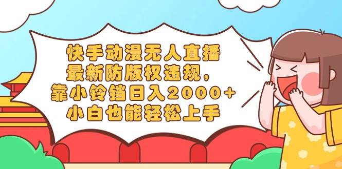 快手动漫无人直播，最新防版权违规，靠小铃铛日入2000+，小白也能轻松上…-臻优网