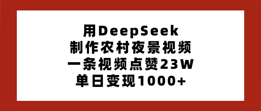 用DeepSeek制作农村夜景视频，一条视频点赞23W，单日变现1000+-臻优网
