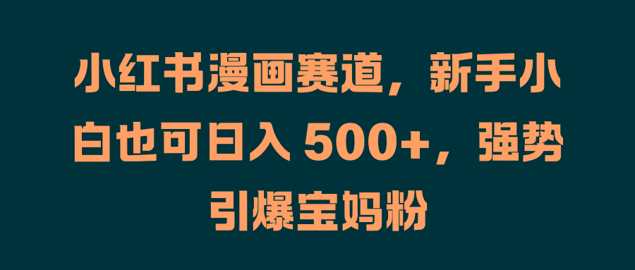 小红书漫画赛道，新手小白也可日入 500+，强势引爆宝妈粉-臻优网