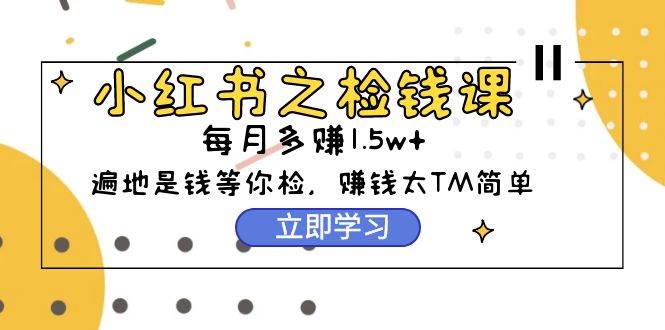 小红书之检钱课：从0开始实测每月多赚1.5w起步，赚钱真的太简单了（98节）-臻优网
