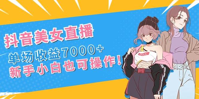 抖音美女直播，单场收益7000+,新手小白也可操作-臻优网