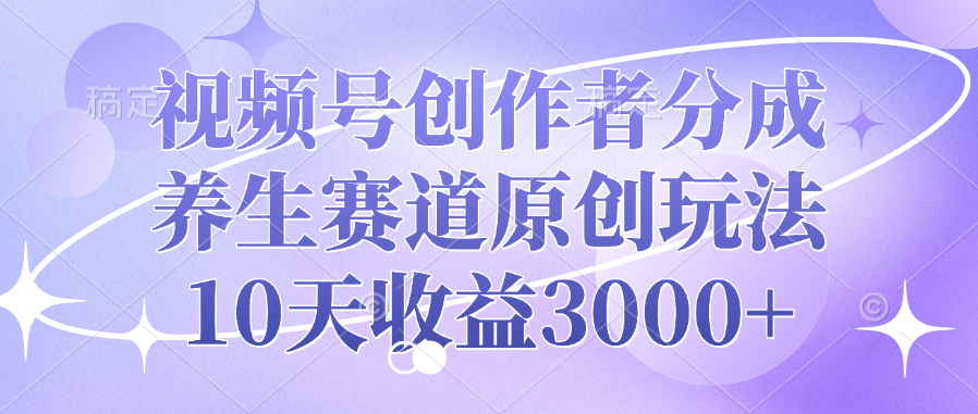 视频号创作者分成，养生赛道原创玩法，10天收益3000+-臻优网