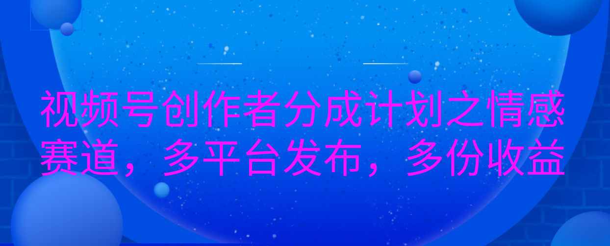 视频号创作者分成计划之情感赛道，多平台发布，多份收益-臻优网