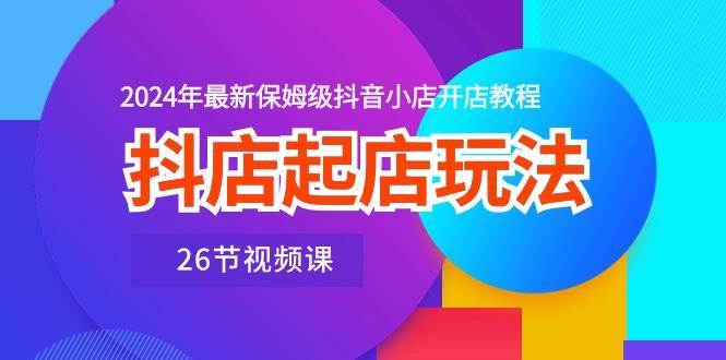 抖店起店玩法，2024年最新保姆级抖音小店开店教程（26节视频课）-臻优网