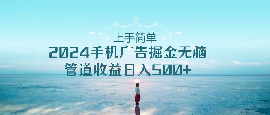 上手简单，2024手机广告掘金无脑，管道收益日入500+-臻优网
