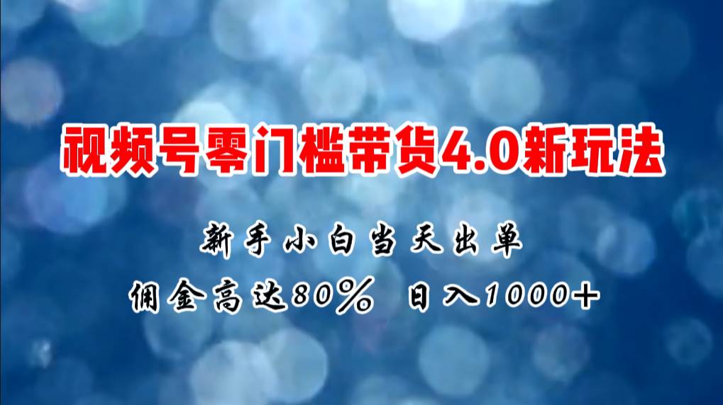 微信视频号零门槛带货4.0新玩法，新手小白当天见收益，日入1000+-臻优网