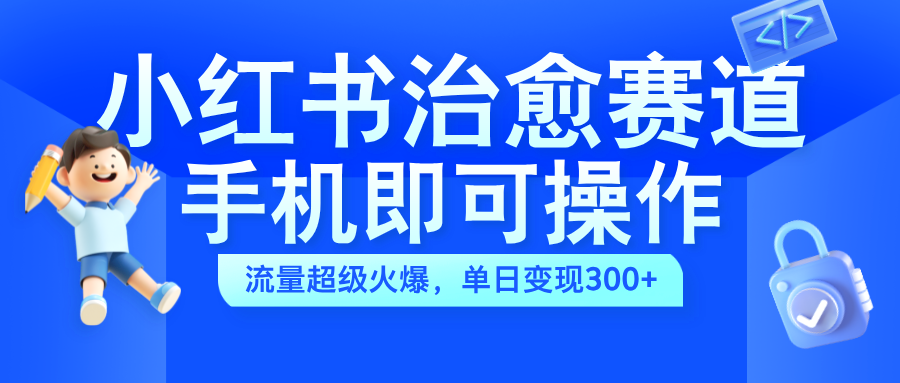 小红书治愈视频赛道，手机即可操作，蓝海项目简单无脑，单日可赚300+-臻优网
