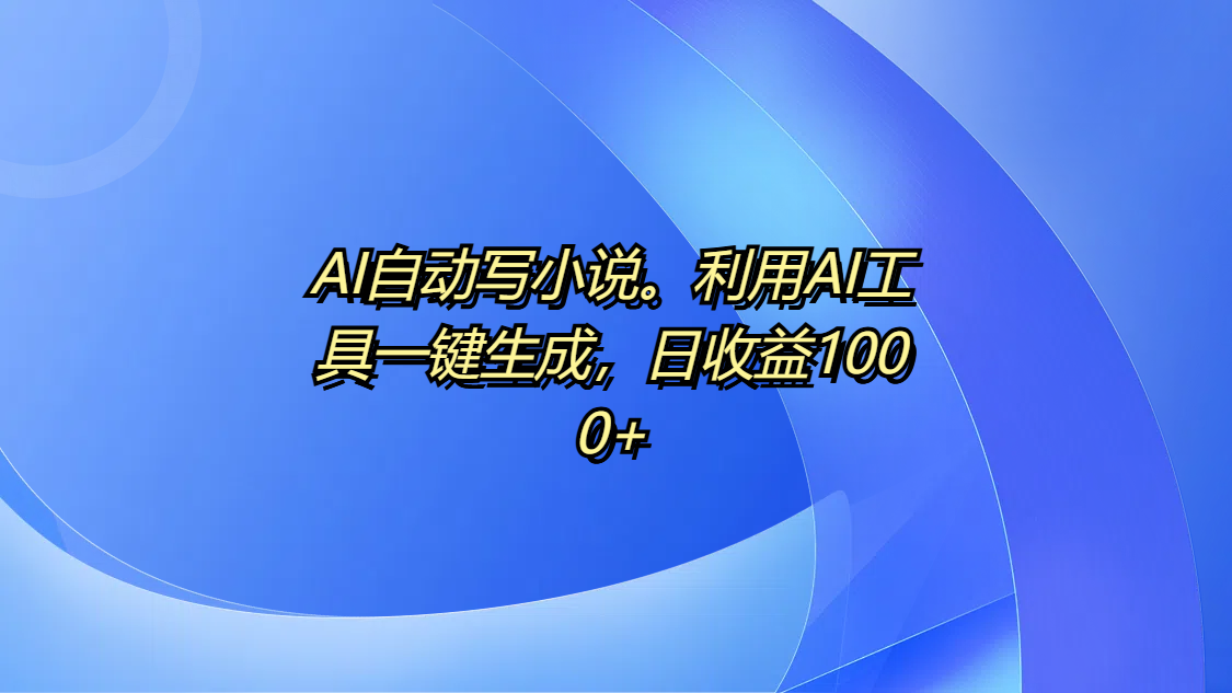 AI自动写小说。利用AI工具一键生成，日收益1000+-臻优网