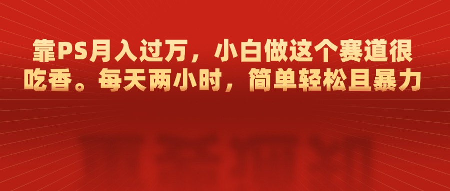 靠PS月入过万，每天两小时，简单轻松且暴，小白做这个赛道很吃香-臻优网
