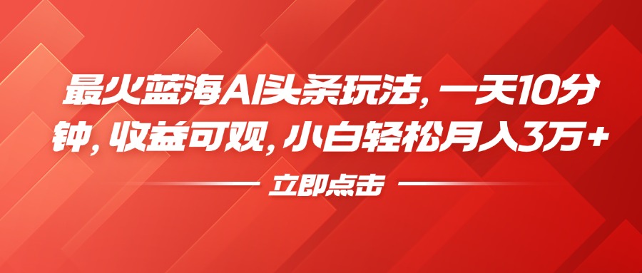 最火蓝海AI头条玩法，一天10分钟，收益可观，小白轻松月入3万+-臻优网