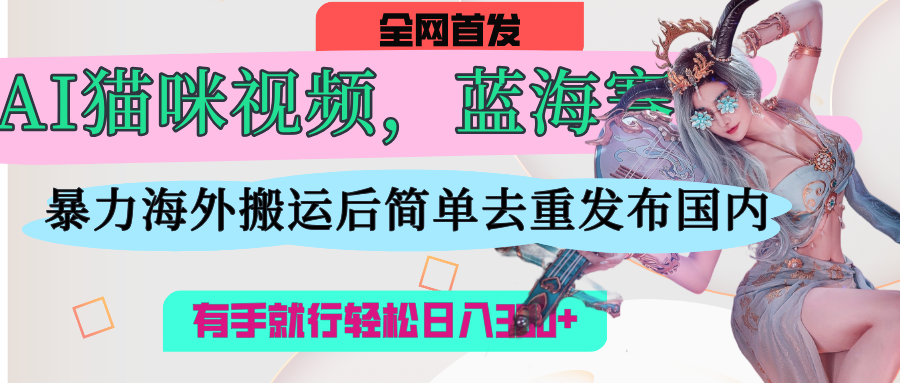 AI猫咪视频蓝海赛道，操作简单，直接海外搬运，简单去重，操作简单，有手就行日入500+-臻优网
