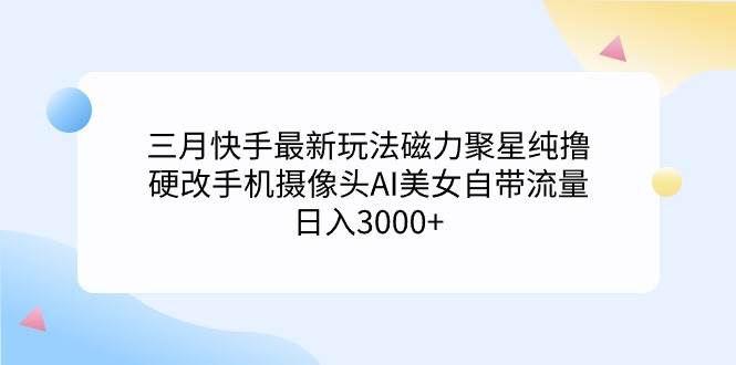 三月快手最新玩法磁力聚星纯撸，硬改手机摄像头AI美女自带流量日入3000+…-臻优网