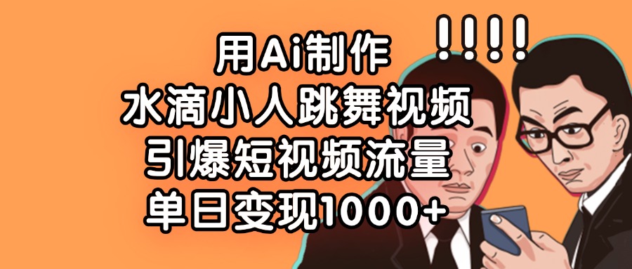 用Ai制作水滴小人跳舞视频，引爆短视频流量，单日变现1000+-臻优网