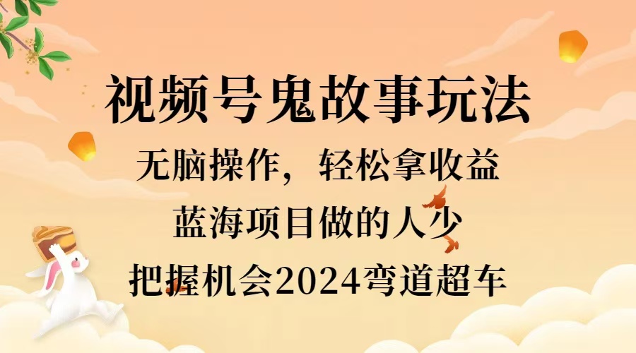 视频号冷门玩法，无脑操作，小白轻松上手拿收益，鬼故事流量爆火，轻松三位数，2024实现弯道超车-臻优网