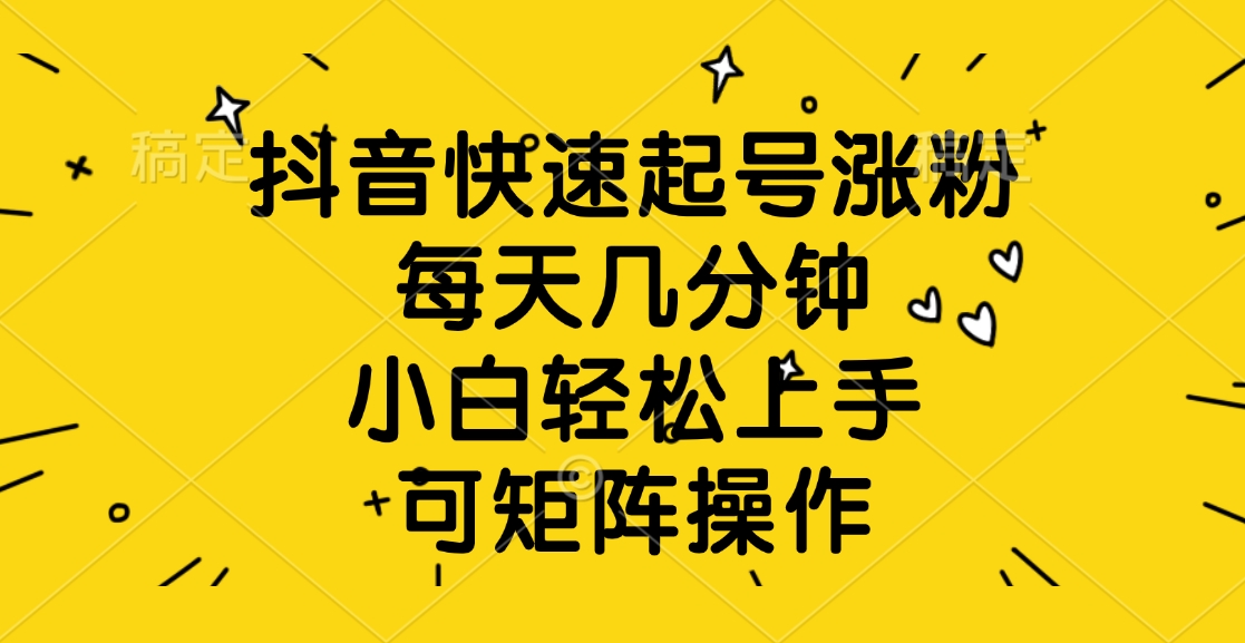 抖音快速起号涨粉，每天几分钟，小白轻松上手、可矩阵操作-臻优网