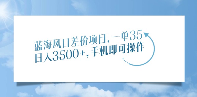 蓝海风口差价项目，一单35，日入3500+，手机即可操作-臻优网
