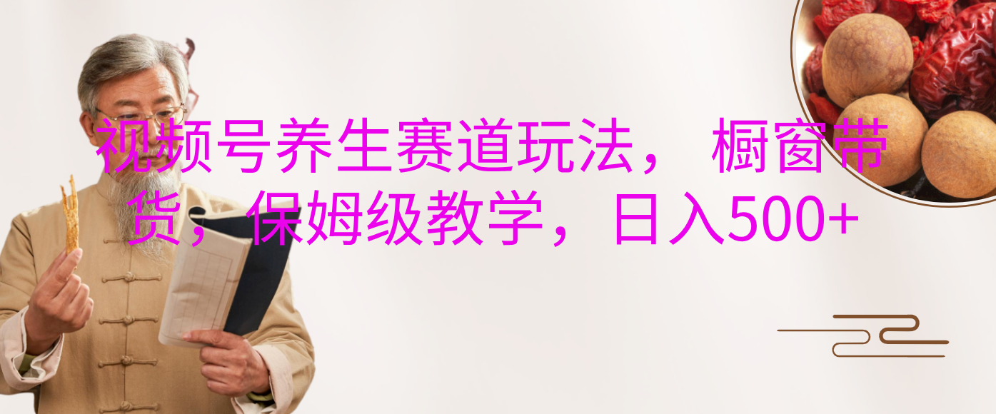 视频号养生赛道玩法， 橱窗带货，保姆级教学，日入500+-臻优网