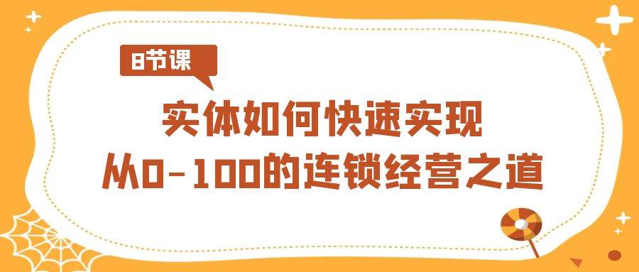 实体·如何快速实现从0-100的连锁经营之道（8节视频课）-臻优网