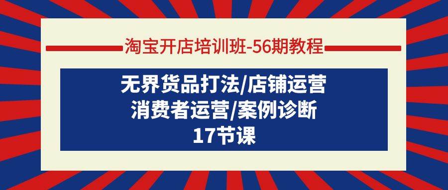 淘宝开店培训班-56期教程：无界货品打法/店铺运营/消费者运营/案例诊断-臻优网