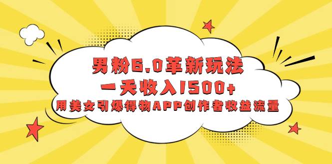 男粉6.0革新玩法，一天收入1500+，用美女引爆得物APP创作者收益流量-臻优网