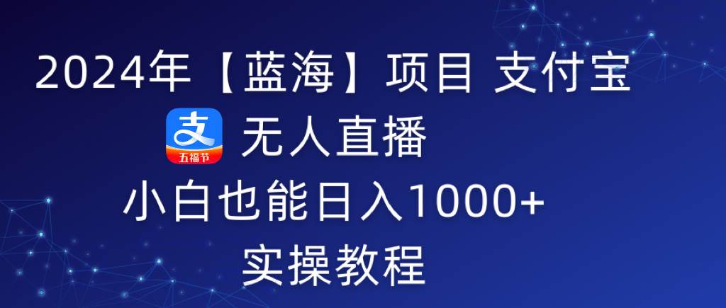 2024年【蓝海】项目 支付宝无人直播 小白也能日入1000+  实操教程-臻优网