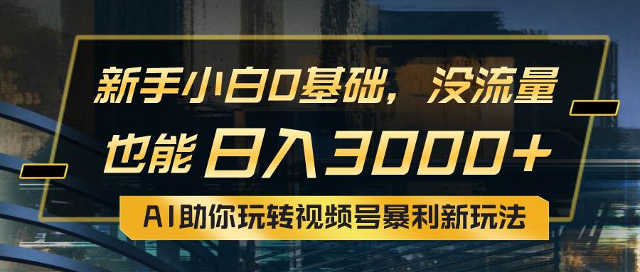 小白0基础，没流量也能日入3000+：AI助你玩转视频号暴利新玩法-臻优网