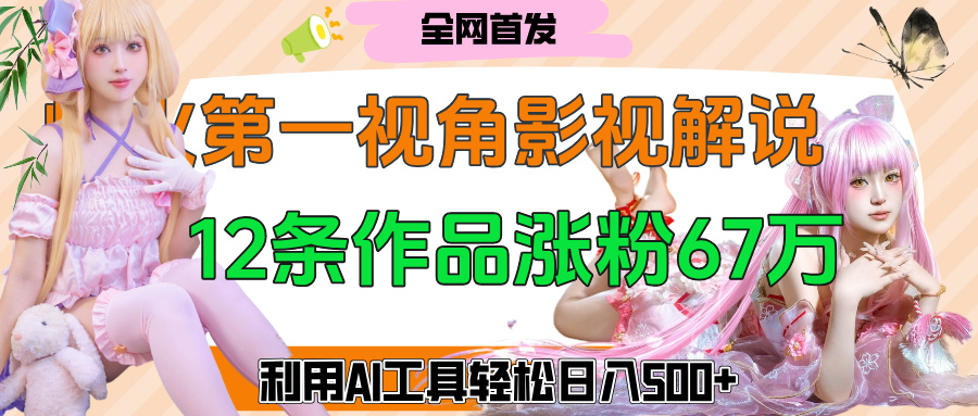 爆火第一人称视角影视解说，12条作品涨粉67万，巧用AI工具，轻松日入500+-臻优网