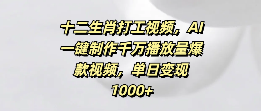十二生肖打工视频，AI一键制作千万播放量爆款视频，单日变现1000+-臻优网