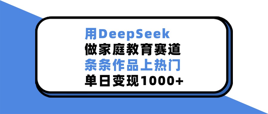 用DeepSeek做家庭教育赛道，条条作品上热门，单日变现1000+-臻优网
