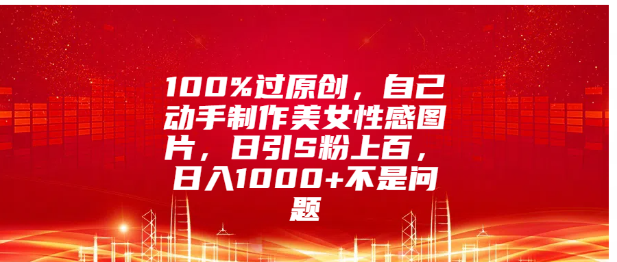 100%过原创，自己动手制作美女性感图片，日引S粉上百，日入1000+不是问题-臻优网