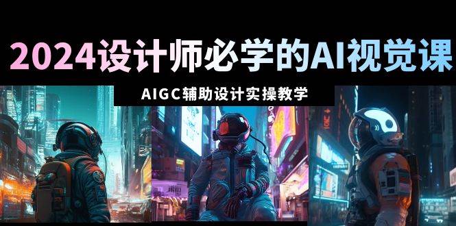 2024设计师必学的AI视觉课：AIGC辅助设计实操教学（66节课）-臻优网