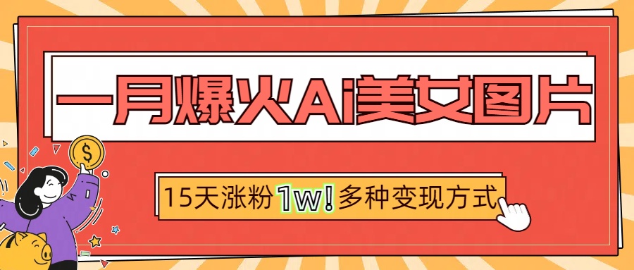 一月爆火ai美女图片，短视频热门玩法，15天涨粉1W多变现方式，深度解析!-臻优网