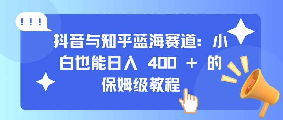 抖音与知乎蓝海赛道：小白也能日入 400 + 的保姆级教程-臻优网